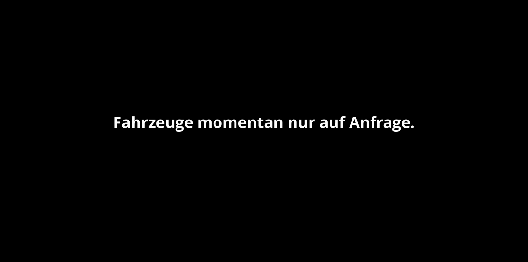 Fahrzeuge momentan nur auf Anfrage.